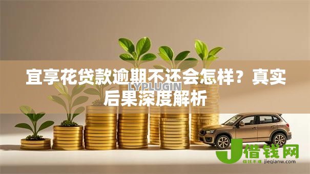 宜享花贷款逾期不还会怎样？真实后果深度解析