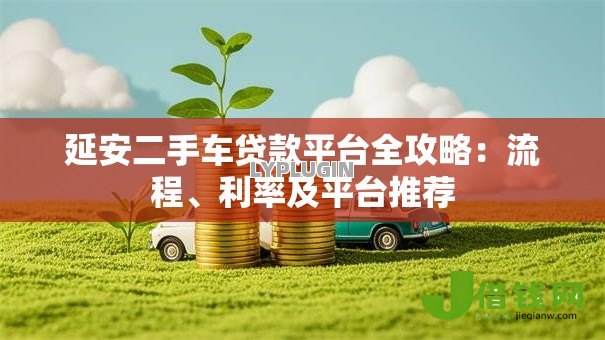 延安二手车贷款平台全攻略:流程、利率及平台推荐 延安二手车贷款平台全攻略:流程、利率及平台推荐