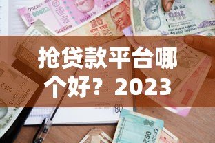 抢贷款平台哪个好？2023年靠谱借贷渠道测评
