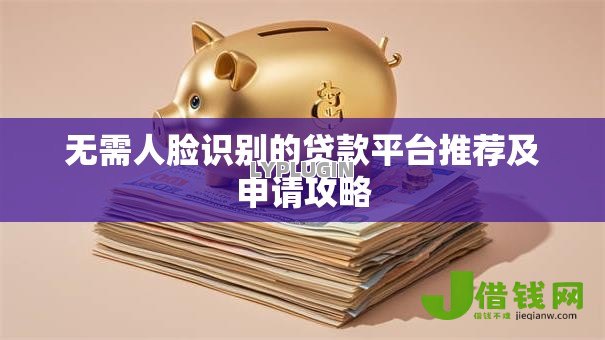无需人脸识别的贷款平台推荐及申请攻略
