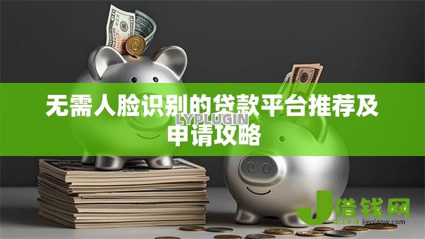 无需人脸识别的贷款平台推荐及申请攻略
