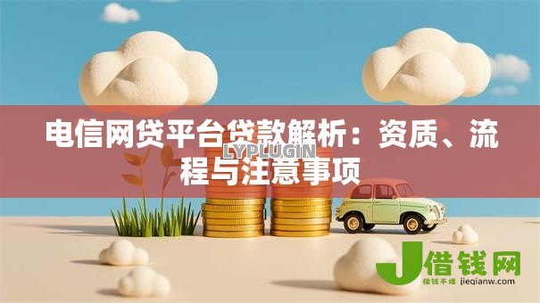 电信网贷平台贷款解析：资质、流程与注意事项