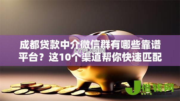 成都贷款中介微信群有哪些靠谱平台？这10个渠道帮你快速匹配资金