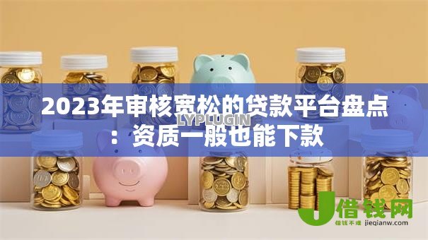 2023年审核宽松的贷款平台盘点：资质一般也能下款
