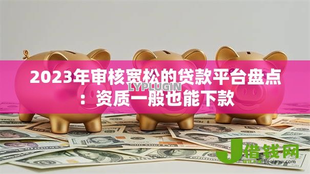 2023年审核宽松的贷款平台盘点：资质一般也能下款