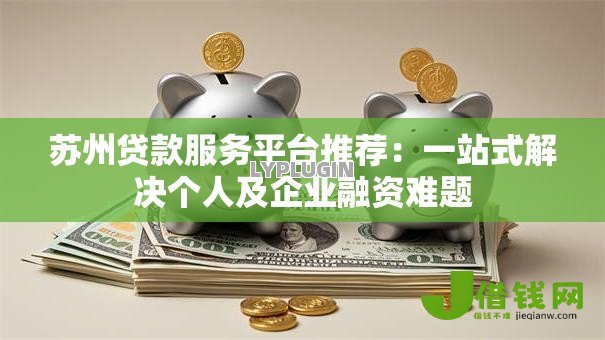 苏州贷款服务平台推荐:一站式解决个人及企业融资难题 苏州贷款服务平台推荐:一站式解决个人及企业融资难题