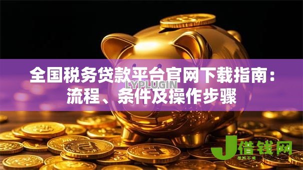 全国税务贷款平台官网下载指南：流程、条件及操作步骤