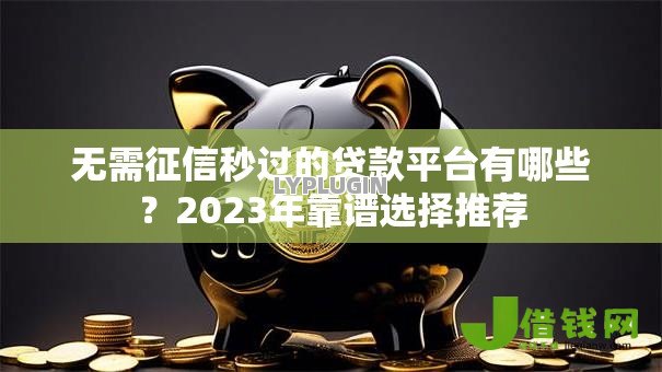 无需征信秒过的贷款平台有哪些？2023年靠谱选择推荐