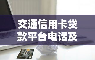 交通信用卡贷款平台电话及申请指南：快速解决资金难题
