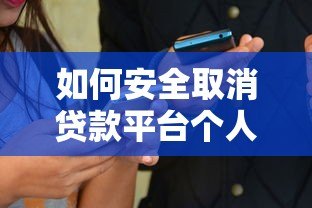 如何安全取消贷款平台个人信息？贷款用户必看操作指南