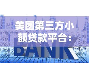 美团第三方小额贷款平台:申请条件、额度利率及使用指南 美团第三方小额贷款平台:申请条件、额度利率及使用指南