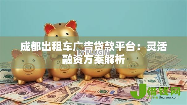 成都出租车广告贷款平台：灵活融资方案解析