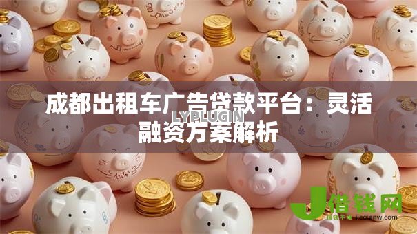 成都出租车广告贷款平台：灵活融资方案解析
