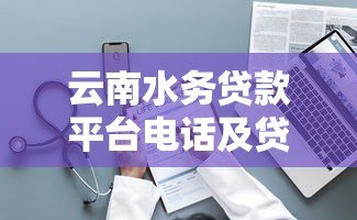 云南水务贷款平台电话及贷款服务指南 云南水务贷款平台电话及贷款服务指南