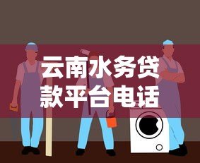 云南水务贷款平台电话及贷款服务指南 云南水务贷款平台电话及贷款服务指南