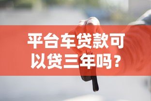 平台车贷款可以贷三年吗?申请条件与还款方式详解 平台车贷款可以贷三年吗?申请条件与还款方式详解