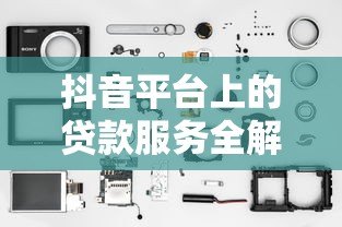 抖音平台上的贷款服务全解析:正规渠道与风险提示 抖音平台上的贷款服务全解析:正规渠道与风险提示