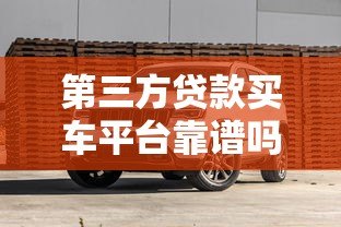 第三方贷款买车平台靠谱吗？详解优缺点及避坑指南