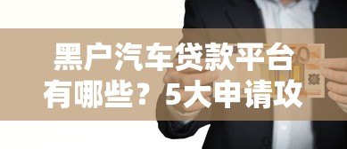 黑户汽车贷款平台有哪些?5大申请攻略及注意事项 黑户汽车贷款平台有哪些?5大申请攻略及注意事项
