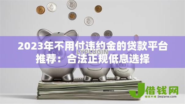 2023年不用付违约金的贷款平台推荐：合法正规低息选择