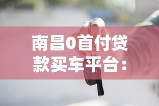 南昌0首付贷款买车平台：方案解析与风险避坑指南