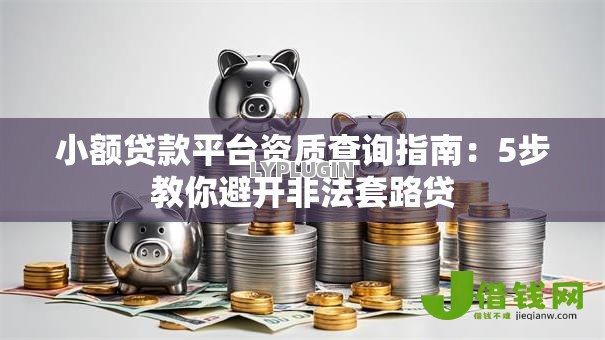 小额贷款平台资质查询指南:5步教你避开非法套路贷 小额贷款平台资质查询指南:5步教你避开非法套路贷