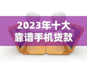 2023年十大靠谱手机贷款平台推荐：快速下款低息借款攻略
