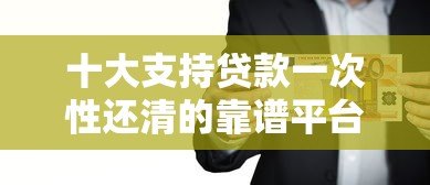十大支持贷款一次性还清的靠谱平台推荐及注意事项
