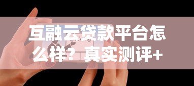 互融云贷款平台怎么样?真实测评+用户反馈全解析 互融云贷款平台怎么样?真实测评+用户反馈全解析