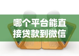 哪个平台能直接贷款到微信?精选5大正规渠道推荐 哪个平台能直接贷款到微信?精选5大正规渠道推荐