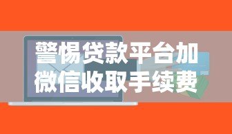 警惕贷款平台加微信收取手续费：风险与应对策略分析