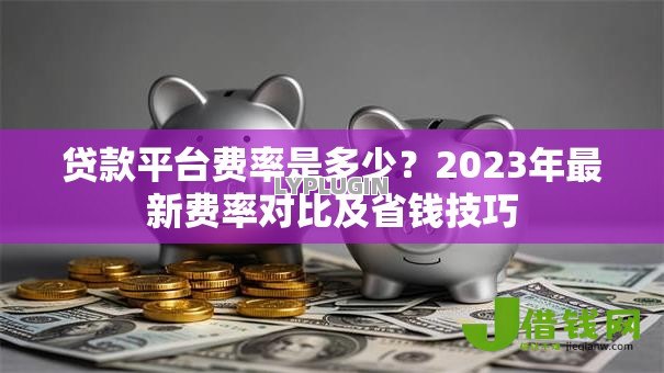 贷款平台费率是多少?2023年最新费率对比及省钱技巧 贷款平台费率是多少?2023年最新费率对比及省钱技巧