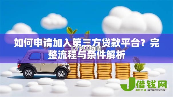 如何申请加入第三方贷款平台？完整流程与条件解析