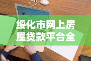 绥化市网上房屋贷款平台全解析:快速申请与安全指南 绥化市网上房屋贷款平台全解析:快速申请与安全指南