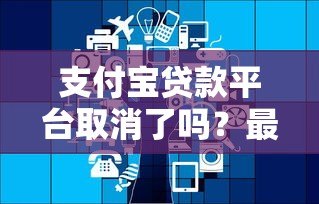 支付宝贷款平台取消了吗?最新政策深度解析 支付宝贷款平台取消了吗?最新政策深度解析