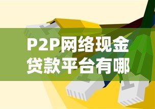 P2P网络现金贷款平台有哪些?2023年最新合规名单解析 P2P网络现金贷款平台有哪些?2023年最新合规名单解析