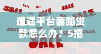 遭遇平台套路贷款怎么办？5招教你有效应对