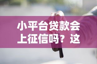 小平台贷款会上征信吗?这些细节你一定要知道 小平台贷款会上征信吗?这些细节你一定要知道