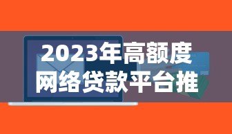 2023年高额度网络贷款平台推荐：这10个平台额度高、放款快