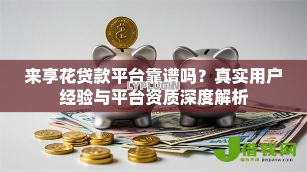 来享花贷款平台靠谱吗？真实用户经验与平台资质深度解析