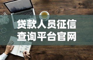 贷款人员征信查询平台官网权威解析：专业指南与使用技巧