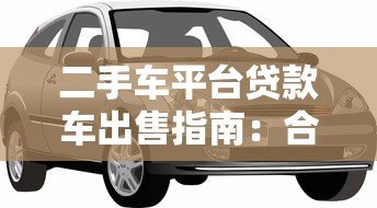 二手车平台贷款车出售指南:合法流程与注意事项 二手车平台贷款车出售指南:合法流程与注意事项