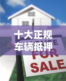 十大正规车辆抵押贷款平台排名及申请攻略