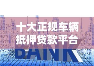 十大正规车辆抵押贷款平台排名及申请攻略