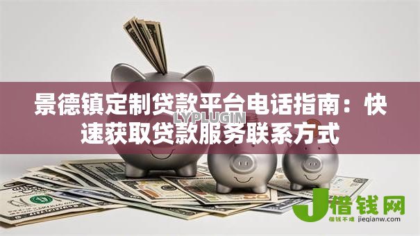景德镇定制贷款平台电话指南：快速获取贷款服务联系方式