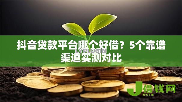 抖音贷款平台哪个好借？5个靠谱渠道实测对比