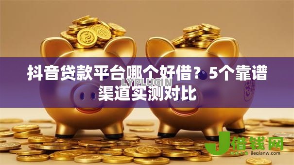 抖音贷款平台哪个好借？5个靠谱渠道实测对比