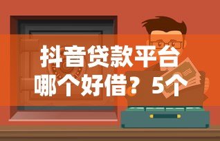 抖音贷款平台哪个好借？5个靠谱渠道实测对比