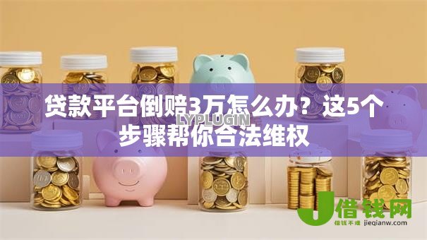 贷款平台倒赔3万怎么办？这5个步骤帮你合法维权