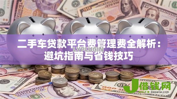 二手车贷款平台费管理费全解析：避坑指南与省钱技巧